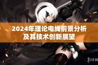 2024年理论电线前景分析及其技术创新展望