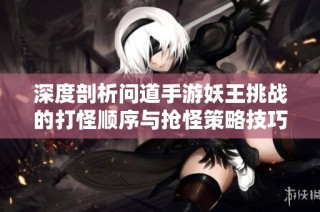 深度剖析问道手游妖王挑战的打怪顺序与抢怪策略技巧