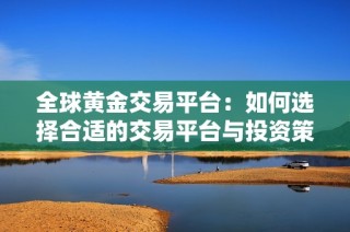 全球黄金交易平台：如何选择合适的交易平台与投资策略