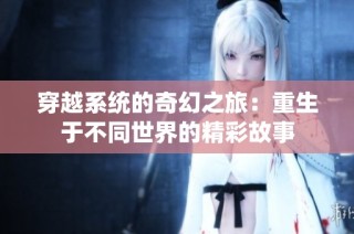 穿越系统的奇幻之旅：重生于不同世界的精彩故事