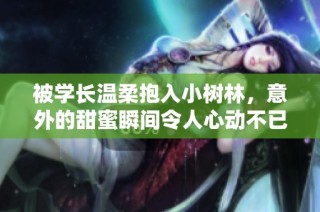 被学长温柔抱入小树林，意外的甜蜜瞬间令人心动不已