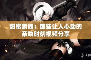甜蜜瞬间：那些让人心动的亲吻时刻视频分享