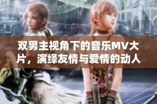 双男主视角下的音乐MV大片，演绎友情与爱情的动人故事