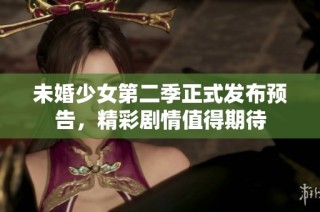 未婚少女第二季正式发布预告，精彩剧情值得期待