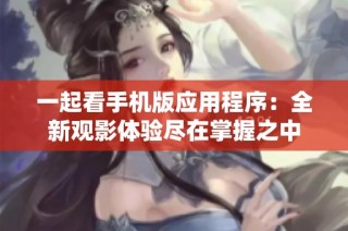 一起看手机版应用程序：全新观影体验尽在掌握之中