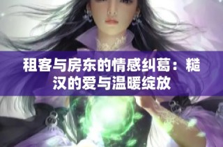 租客与房东的情感纠葛：糙汉的爱与温暖绽放