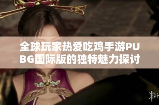 全球玩家热爱吃鸡手游PUBG国际版的独特魅力探讨