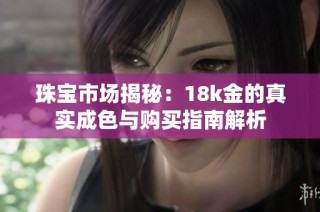 珠宝市场揭秘：18k金的真实成色与购买指南解析