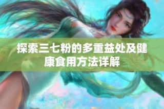 探索三七粉的多重益处及健康食用方法详解