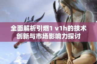 全面解析引燃1 v1h的技术创新与市场影响力探讨