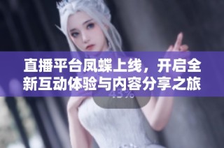 直播平台凤蝶上线，开启全新互动体验与内容分享之旅