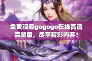 免费观看gogogo在线高清完整版，尽享精彩内容！