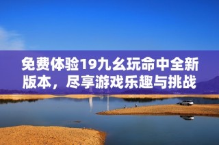 免费体验19九幺玩命中全新版本，尽享游戏乐趣与挑战