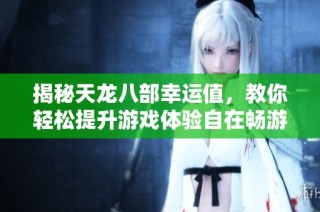 揭秘天龙八部幸运值，教你轻松提升游戏体验自在畅游江湖！