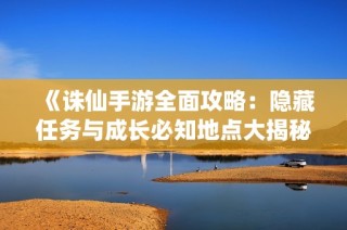 《诛仙手游全面攻略：隐藏任务与成长必知地点大揭秘》