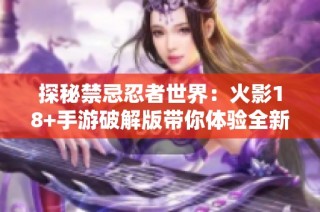 探秘禁忌忍者世界：火影18+手游破解版带你体验全新乐趣