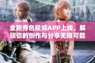 全新秀色视频APP上线，解锁你的创作与分享无限可能