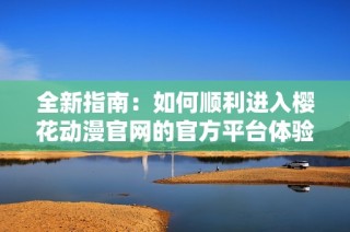 全新指南：如何顺利进入樱花动漫官网的官方平台体验