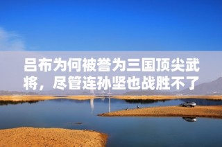 吕布为何被誉为三国顶尖武将，尽管连孙坚也战胜不了他？