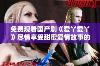 免费观看国产剧《爱丫爱丫》尽情享受甜蜜爱情故事的乐趣