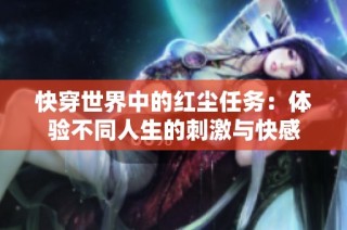 快穿世界中的红尘任务：体验不同人生的刺激与快感