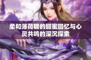 柔和薄荷糖的甜蜜回忆与心灵共鸣的深沉探索