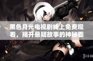 黑色月光电视剧线上免费观看，揭开悬疑故事的神秘面纱