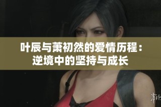 叶辰与萧初然的爱情历程：逆境中的坚持与成长