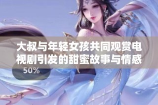 大叔与年轻女孩共同观赏电视剧引发的甜蜜故事与情感纠葛探讨