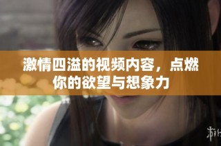 激情四溢的视频内容，点燃你的欲望与想象力