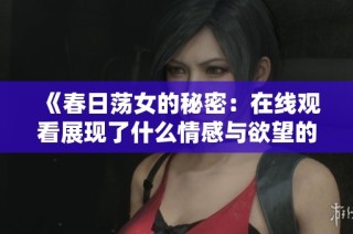 《春日荡女的秘密：在线观看展现了什么情感与欲望的交织》