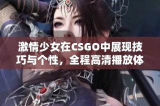 激情少女在CSGO中展现技巧与个性，全程高清播放体验