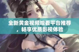 全新黄金视频观看平台推荐，畅享优质影视体验
