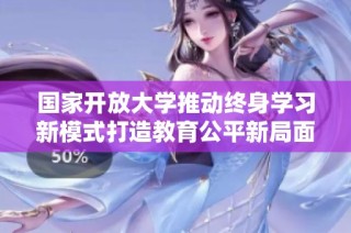 国家开放大学推动终身学习新模式打造教育公平新局面