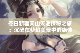 冬日新疆天山天池探秘之旅：沉醉在梦幻美景中的绝佳目的地