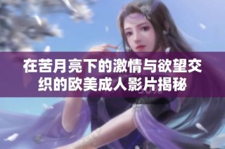 在苦月亮下的激情与欲望交织的欧美成人影片揭秘