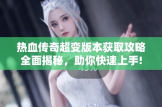 热血传奇超变版本获取攻略全面揭秘，助你快速上手!