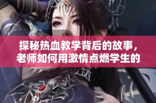 探秘热血教学背后的故事，老师如何用激情点燃学生的学习热情