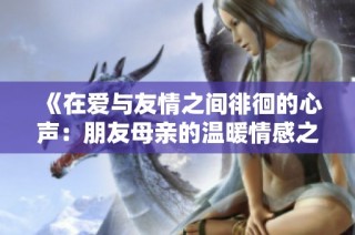 《在爱与友情之间徘徊的心声：朋友母亲的温暖情感之旅》