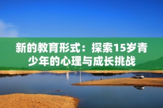 新的教育形式：探索15岁青少年的心理与成长挑战