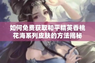 如何免费获取和平精英香桃花海系列皮肤的方法揭秘