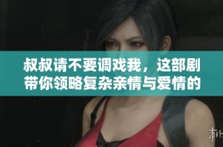 叔叔请不要调戏我，这部剧带你领略复杂亲情与爱情的碰撞