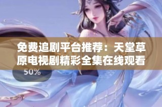 免费追剧平台推荐：天堂草原电视剧精彩全集在线观看攻略