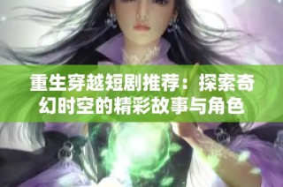 重生穿越短剧推荐：探索奇幻时空的精彩故事与角色