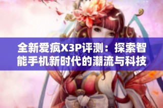 全新爱疯X3P评测：探索智能手机新时代的潮流与科技魅力