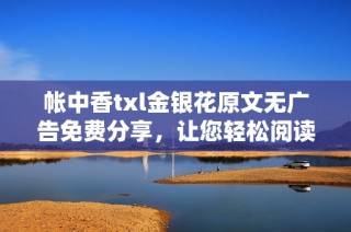 帐中香txl金银花原文无广告免费分享，让您轻松阅读乐享其中