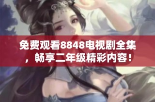 免费观看8848电视剧全集，畅享二年级精彩内容！