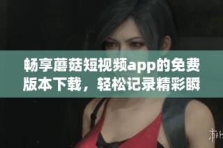 畅享蘑菇短视频app的免费版本下载，轻松记录精彩瞬间