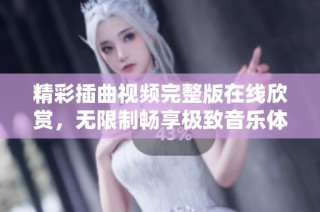 精彩插曲视频完整版在线欣赏，无限制畅享极致音乐体验