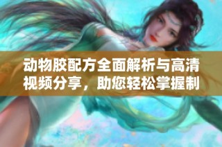 动物胶配方全面解析与高清视频分享，助您轻松掌握制作技巧